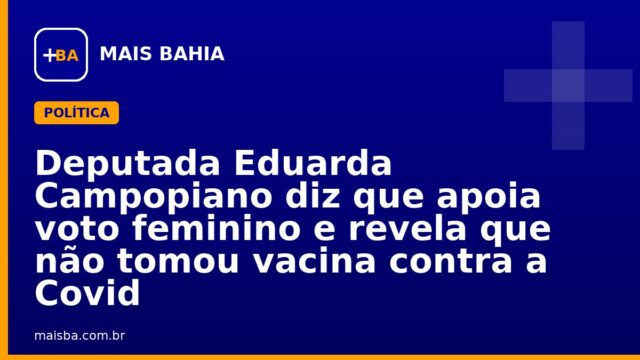 Deputada Eduarda Campopiano diz que apoia voto feminino e revela que não tomou vacina contra a Covid