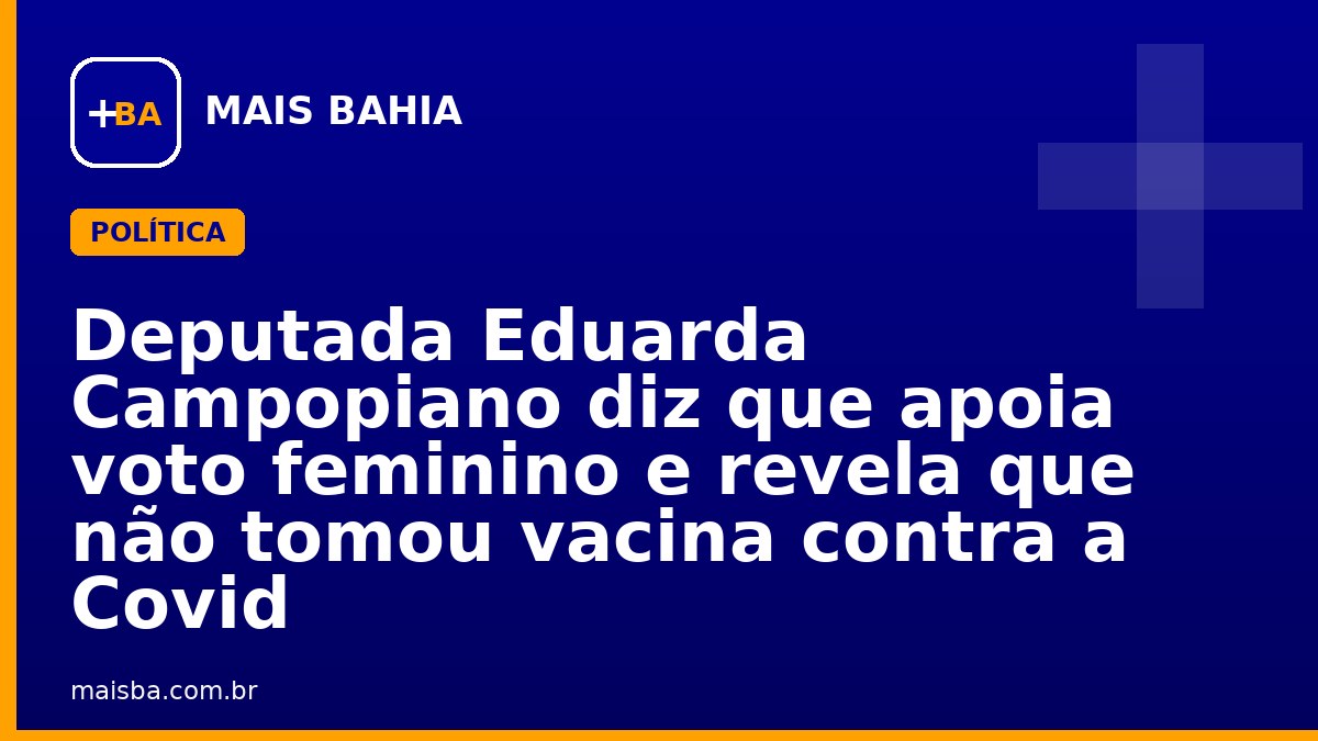 Deputada Eduarda Campopiano diz que apoia voto feminino e revela que não tomou vacina contra a Covid