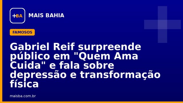 Gabriel Reif surpreende público em “Quem Ama Cuida” e fala sobre depressão e transformação física