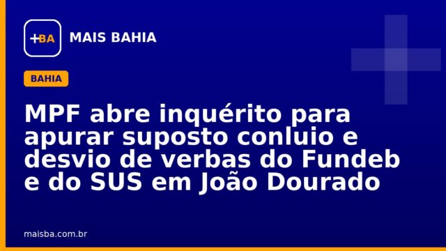 MPF abre inquérito para apurar suposto conluio e desvio de verbas do Fundeb e do SUS em João Dourado