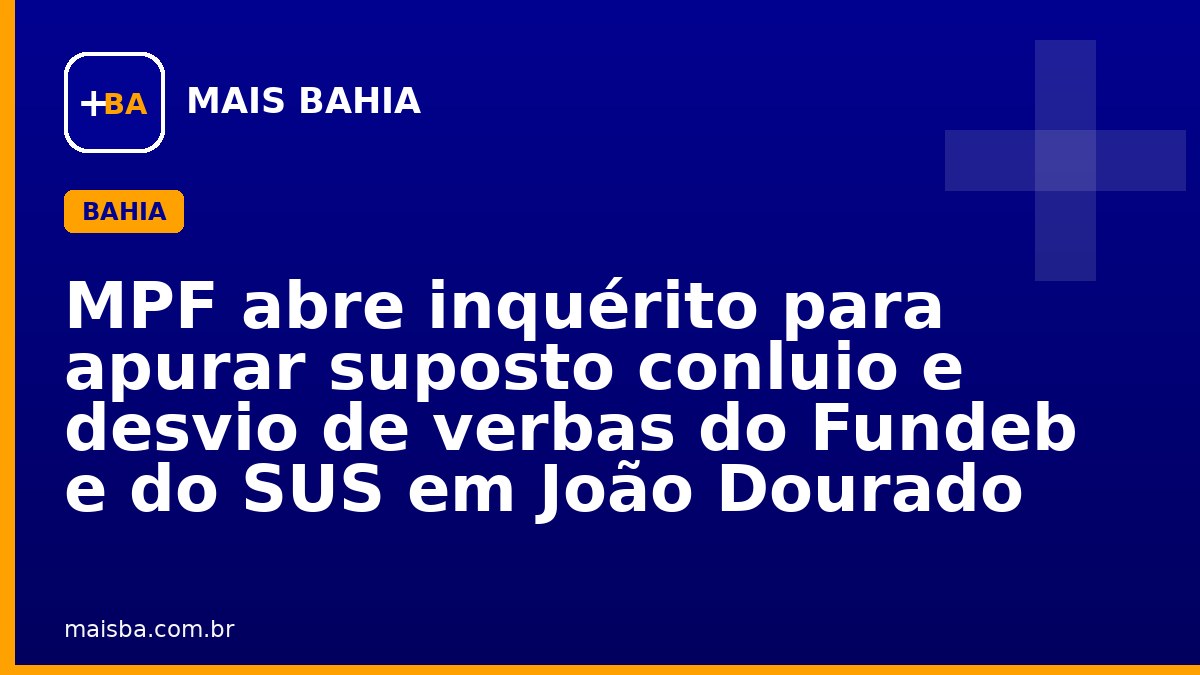 MPF abre inquérito para apurar suposto conluio e desvio de verbas do Fundeb e do SUS em João Dourado